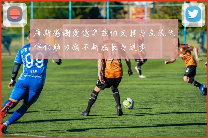 唐斯感谢爱德华兹的支持与交流伙伴们助力我不断成长与进步