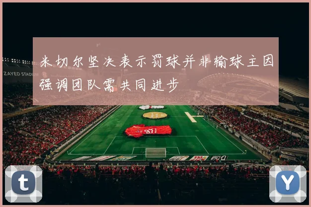 米切尔坚决表示罚球并非输球主因强调团队需共同进步