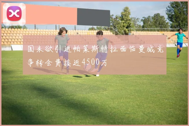 国米欲引进帕莱斯特拉面临曼城竞争转会费接近4500万