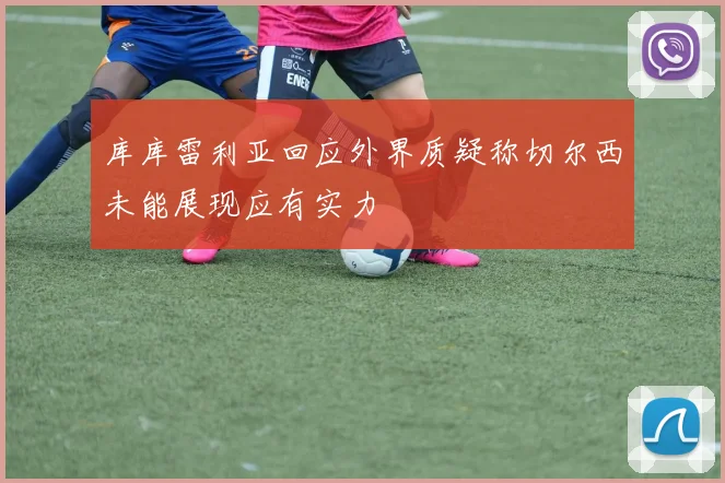库库雷利亚回应外界质疑称切尔西未能展现应有实力