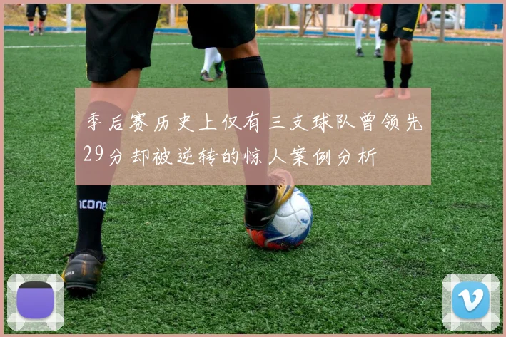 季后赛历史上仅有三支球队曾领先29分却被逆转的惊人案例分析