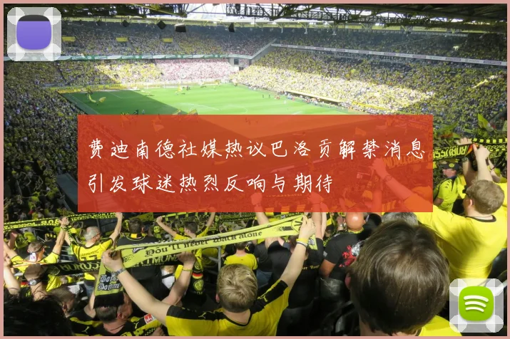费迪南德社媒热议巴洛贡解禁消息引发球迷热烈反响与期待