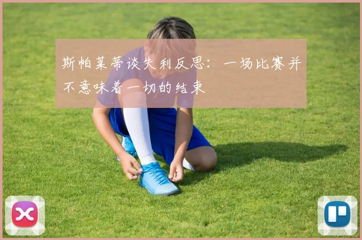 斯帕莱蒂谈失利反思：一场比赛并不意味着一切的结束
