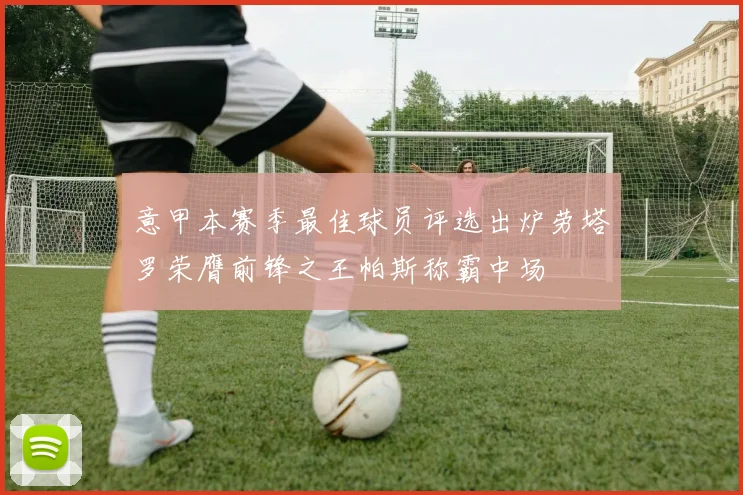 意甲本赛季最佳球员评选出炉劳塔罗荣膺前锋之王帕斯称霸中场