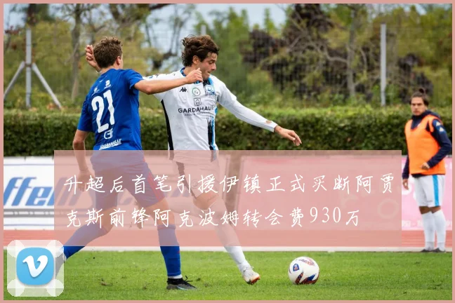 升超后首笔引援伊镇正式买断阿贾克斯前锋阿克波姆转会费930万