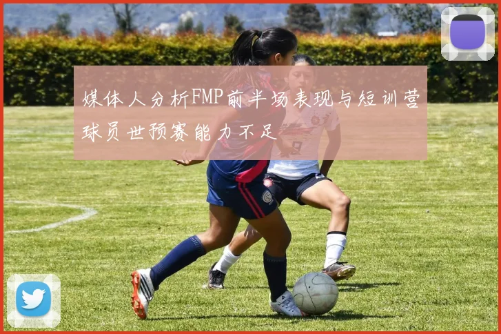 媒体人分析FMP前半场表现与短训营球员世预赛能力不足